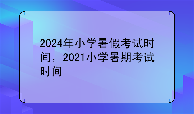 2024年小学暑假考试时间，2021小学暑期考试时间