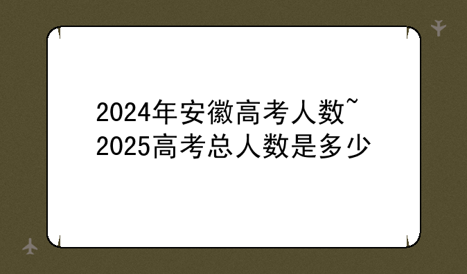 2024年安徽高考人数~2025高考总人数是多少