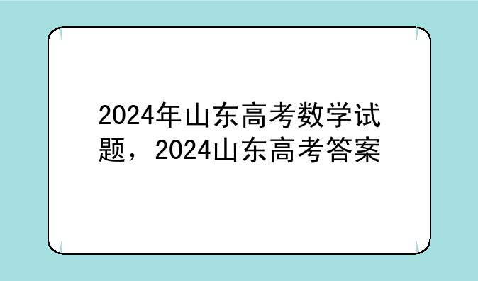 2024年山东高考数学试题，2024山东高考答案