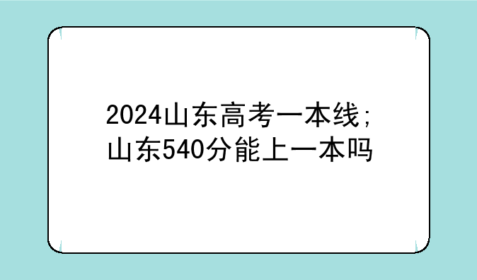 2024山东高考一本线;山东540分能上一本吗
