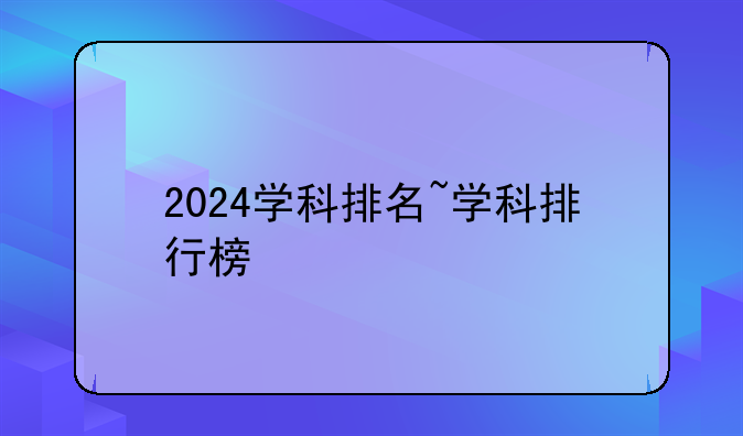 2024学科排名~学科排行榜