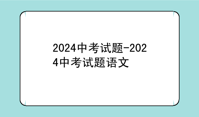 2024中考试题-2024中考试题语文
