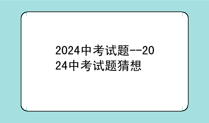 2024中考试题--2024中考试题猜想