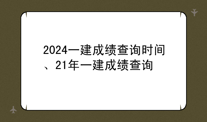 2024一建成绩查询时间、21年一建成绩查询