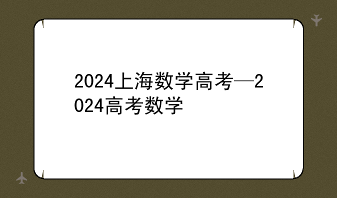 2024上海数学高考—2024高考数学