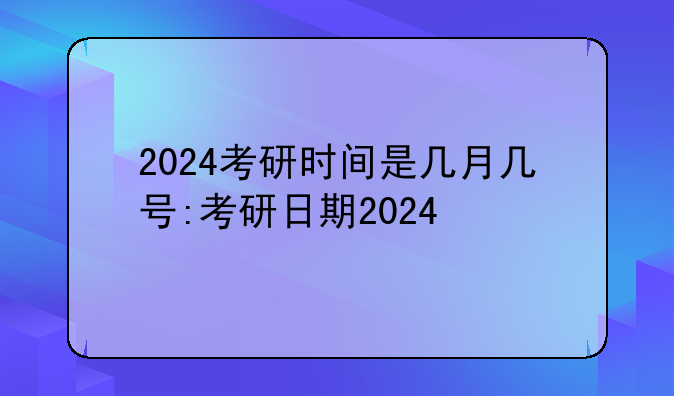 2024考研时间是几月几号:考研日期2024