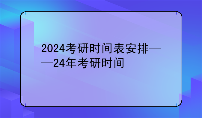 2024考研时间表安排——24年考研时间