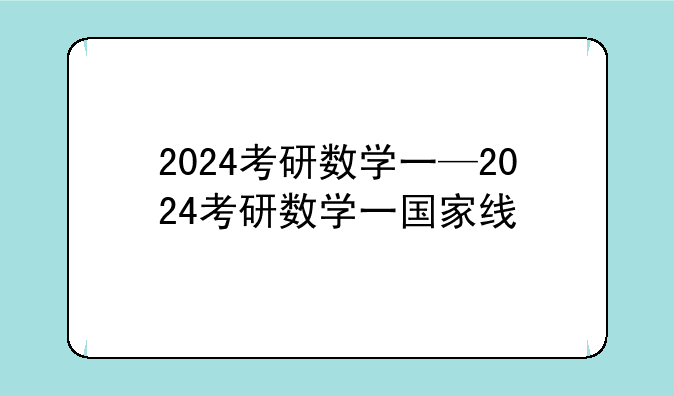 2024考研数学一—2024考研数学一国家线