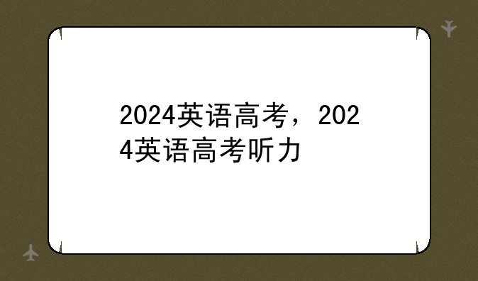 2024英语高考，2024英语高考听力