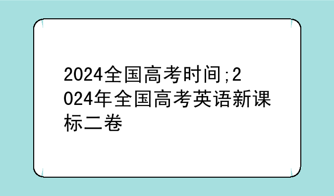 2024全国高考时间;2024年全国高考英语新课标二卷