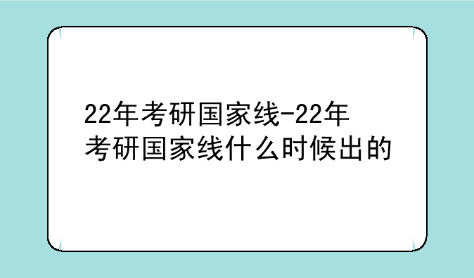 22年考研国家线-22年考研国家线什么时候出的