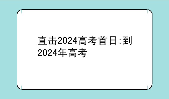 直击2024高考首日:到2024年高考