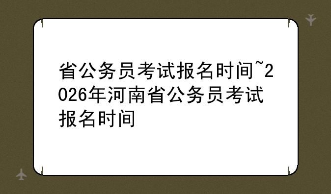 省公务员考试报名时间~2026年河南省公务员考试报名时间