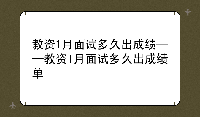 教资1月面试多久出成绩——教资1月面试多久出成绩单