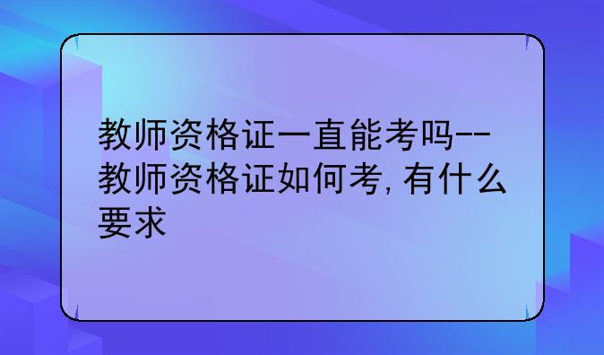 教师资格证一直能考吗--教师资格证如何考,有什么要求