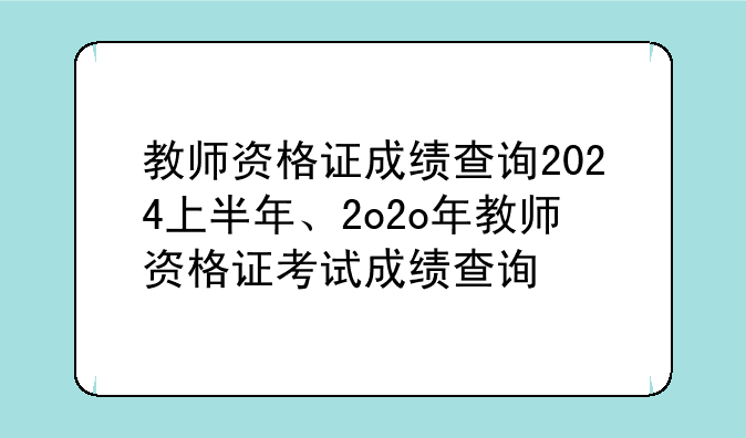 教师资格证成绩查询2024上半年、2o2o年教师资格证考试成绩查询