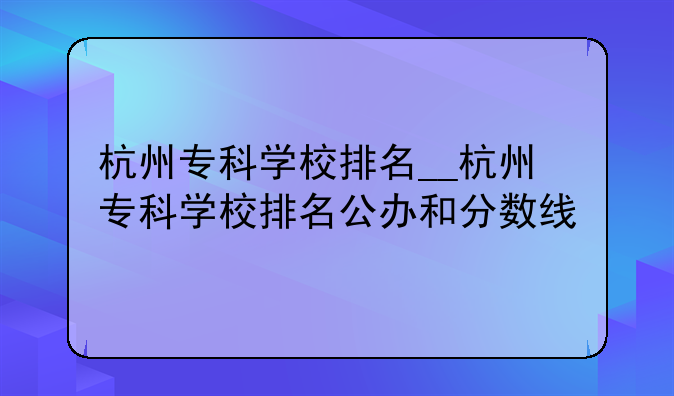杭州专科学校排名__杭州专科学校排名公办和分数线