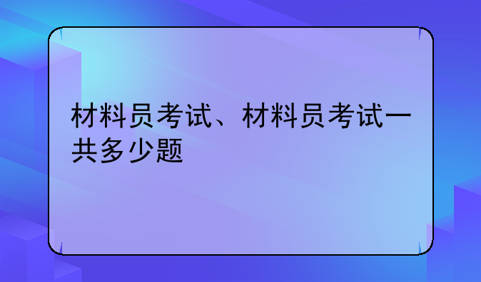 材料员考试、材料员考试一共多少题