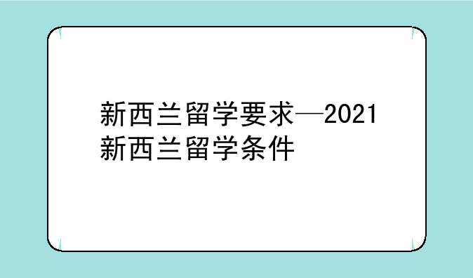 新西兰留学要求—2021新西兰留学条件