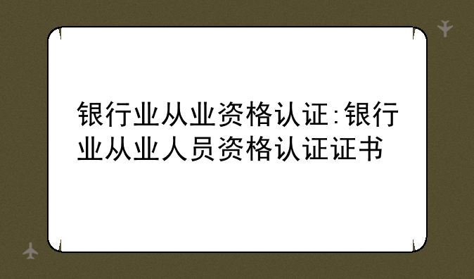 银行业从业资格认证:银行业从业人员资格认证证书