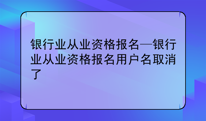 银行业从业资格报名—银行业从业资格报名用户名取消了