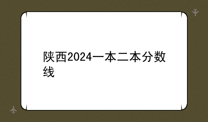 陕西2024一本二本分数线