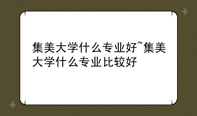 集美大学什么专业好~集美大学什么专业比较好
