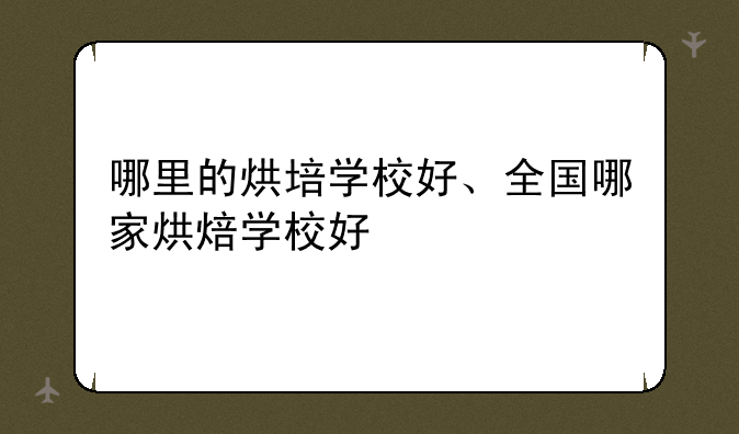 哪里的烘培学校好、全国哪家烘焙学校好