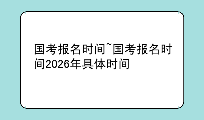 国考报名时间~国考报名时间2026年具体时间