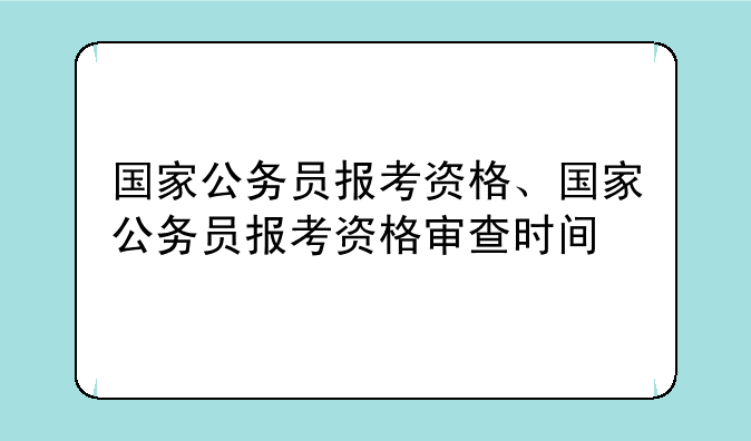 国家公务员报考资格、国家公务员报考资格审查时间