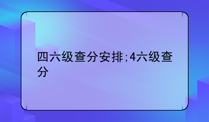 四六级查分安排;4六级查分