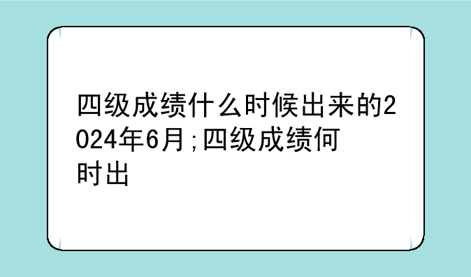 四级成绩什么时候出来的2024年6月;四级成绩何时出