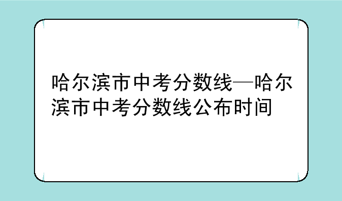哈尔滨市中考分数线—哈尔滨市中考分数线公布时间