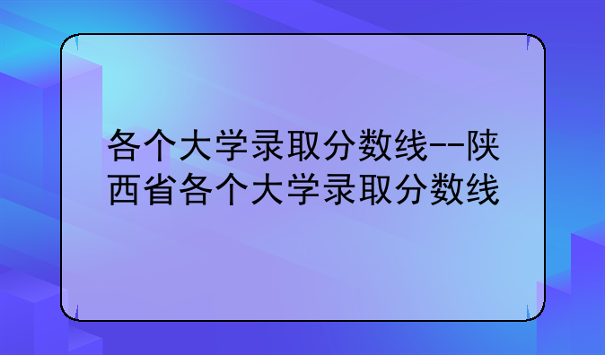 各个大学录取分数线--陕西省各个大学录取分数线