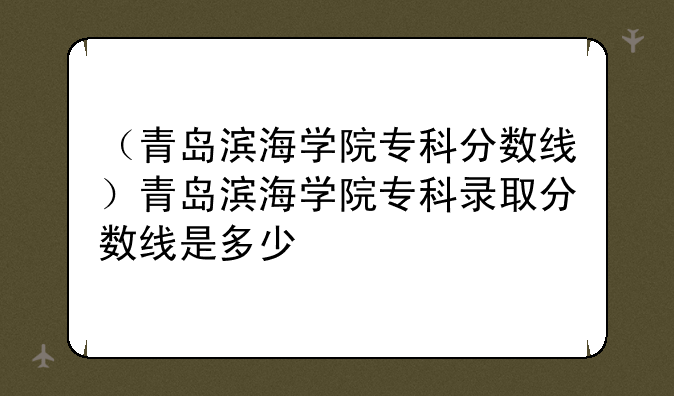 （青岛滨海学院专科分数线）青岛滨海学院专科录取分数线是多少