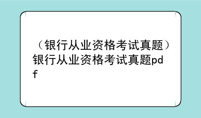 （银行从业资格考试真题）银行从业资格考试真题pdf