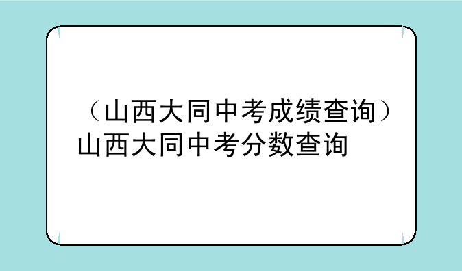 （山西大同中考成绩查询）山西大同中考分数查询