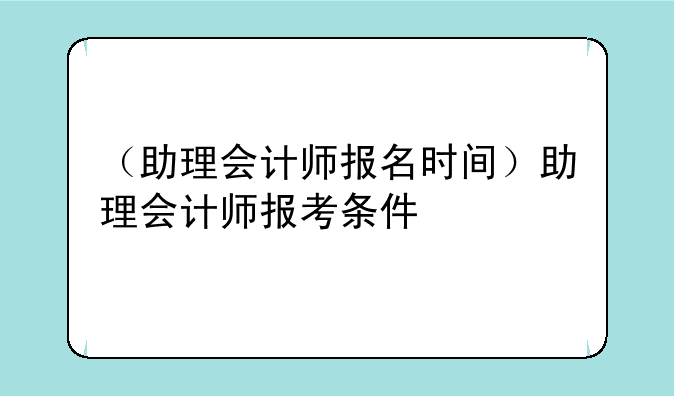 （助理会计师报名时间）助理会计师报考条件
