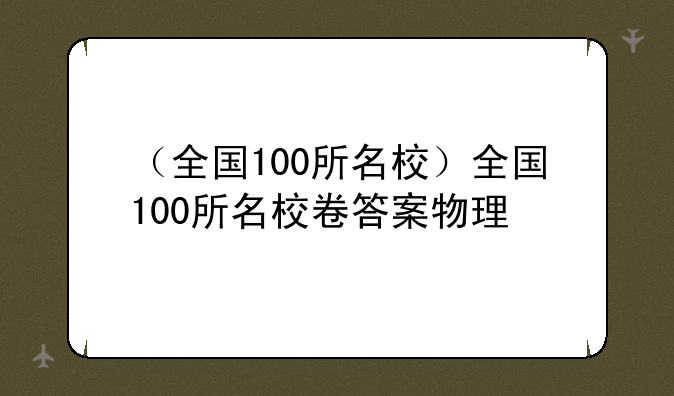 （全国100所名校）全国100所名校卷答案物理