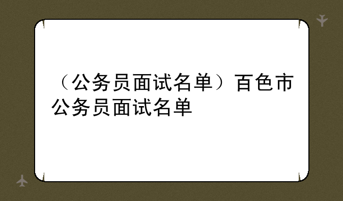 （公务员面试名单）百色市公务员面试名单