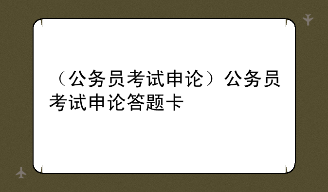 （公务员考试申论）公务员考试申论答题卡
