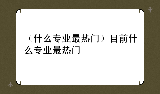 （什么专业最热门）目前什么专业最热门