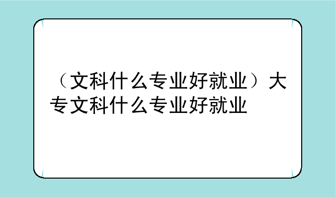 （文科什么专业好就业）大专文科什么专业好就业