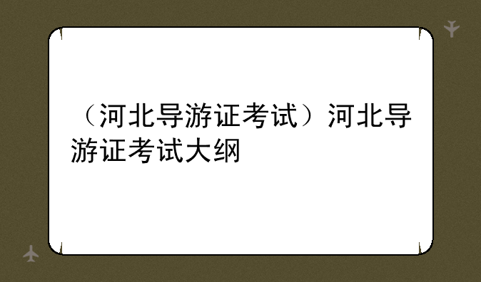 （河北导游证考试）河北导游证考试大纲