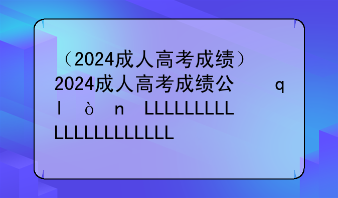 （2024成人高考成绩）2024成人高考成绩公布时间