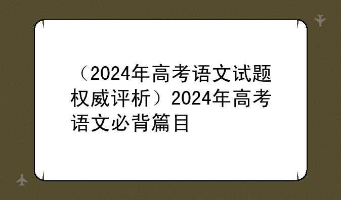 （2024年高考语文试题权威评析）2024年高考语文必背篇目