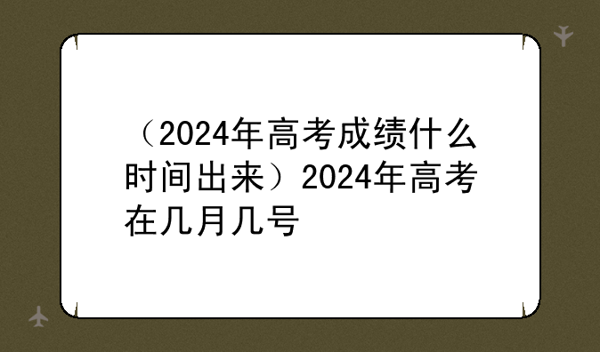 （2024年高考成绩什么时间出来）2024年高考在几月几号