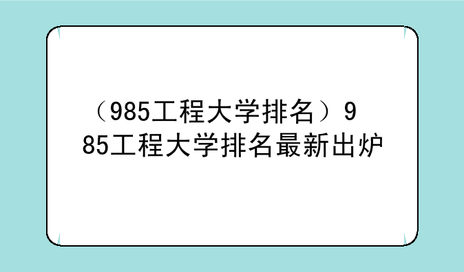 （985工程大学排名）985工程大学排名最新出炉