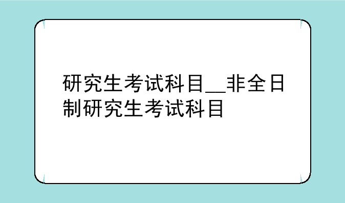 研究生考试科目__非全日制研究生考试科目