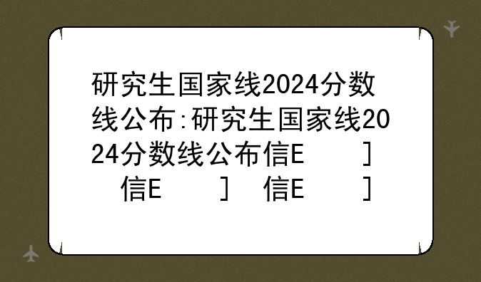 研究生国家线2024分数线公布:研究生国家线2024分数线公布信阳大学